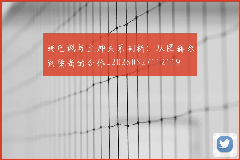 姆巴佩与主帅关系剖析:从图赫尔到德尚的合作_20260527112119