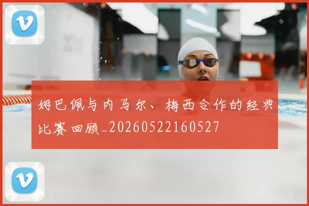 姆巴佩与内马尔、梅西合作的经典比赛回顾_20260522160527