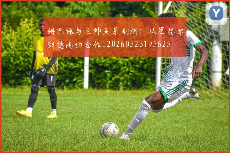 姆巴佩与主帅关系剖析:从图赫尔到德尚的合作_20260523195625